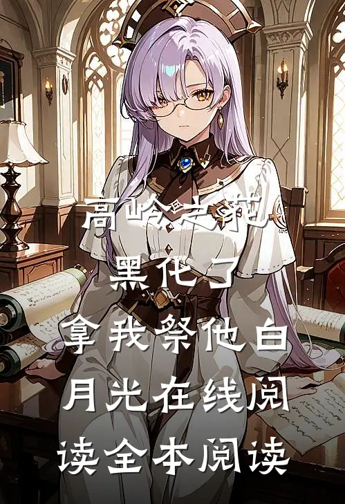 高岭之花黑化了，拿我祭他白月光在线阅读全本阅读