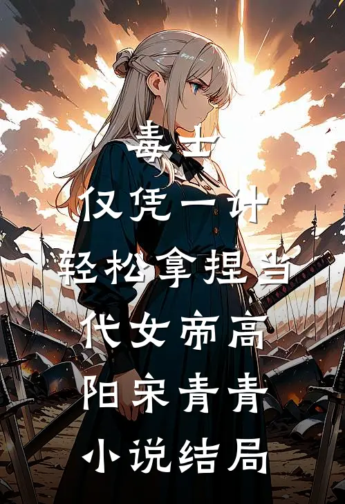 毒士：仅凭一计，轻松拿捏当代女帝高阳宋青青小说结局