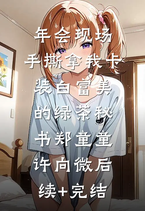 年会现场，手撕拿我卡装白富美的绿茶秘书郑童童许向微后续+完结