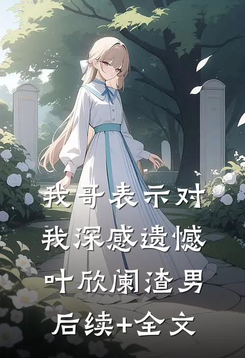 我哥表示对我深感遗憾叶欣阑渣男后续+全文