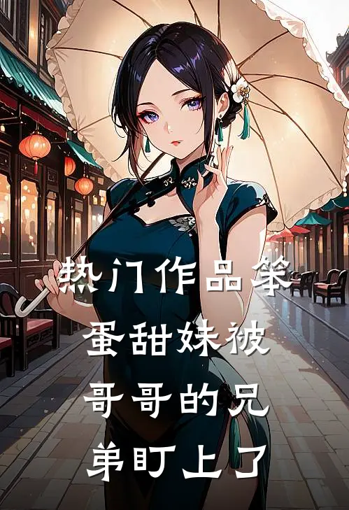 热门作品笨蛋甜妹被哥哥的兄弟盯上了