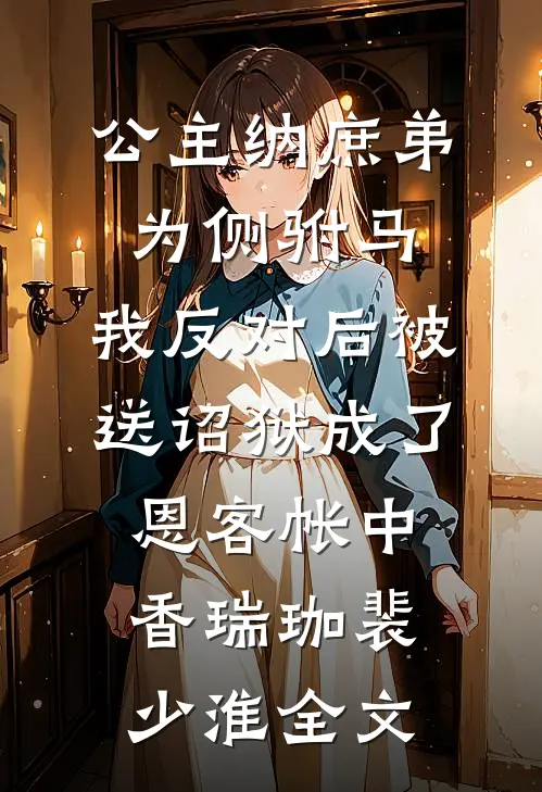 公主纳庶弟为侧驸马，我反对后被送诏狱成了恩客帐中香瑞珈裴少淮全文