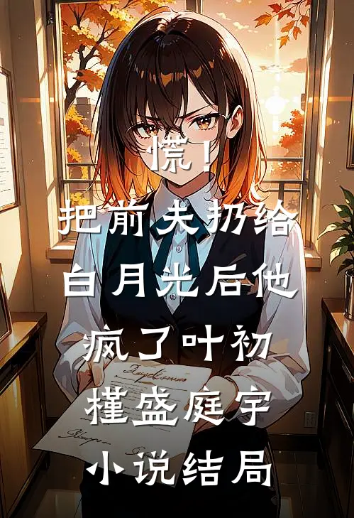 慌！把前夫扔给白月光后，他疯了叶初槿盛庭宇小说结局