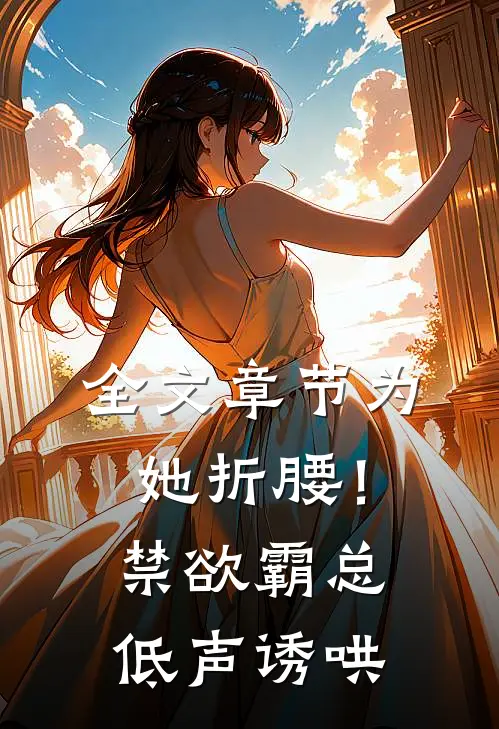 全文章节为她折腰！禁欲霸总低声诱哄