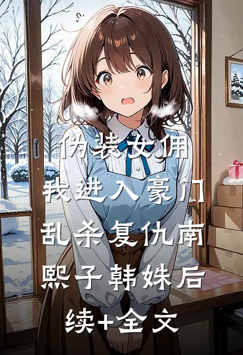 伪装女佣，我进入豪门乱杀复仇南熙子韩姝后续+全文