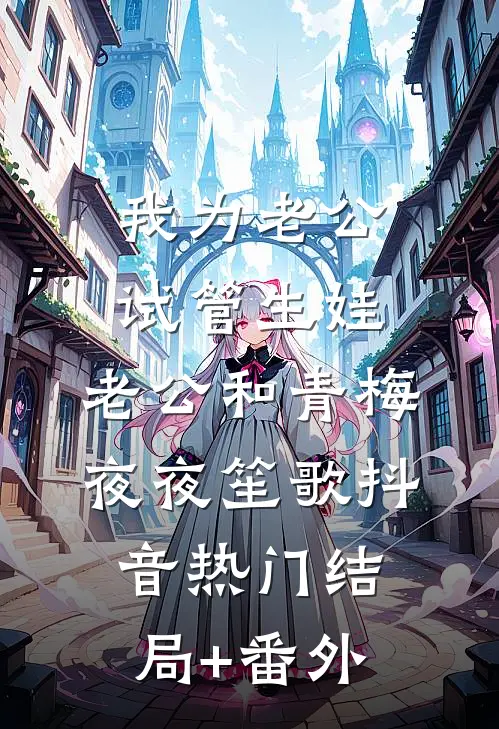 我为老公试管生娃，老公和青梅夜夜笙歌抖音热门结局+番外