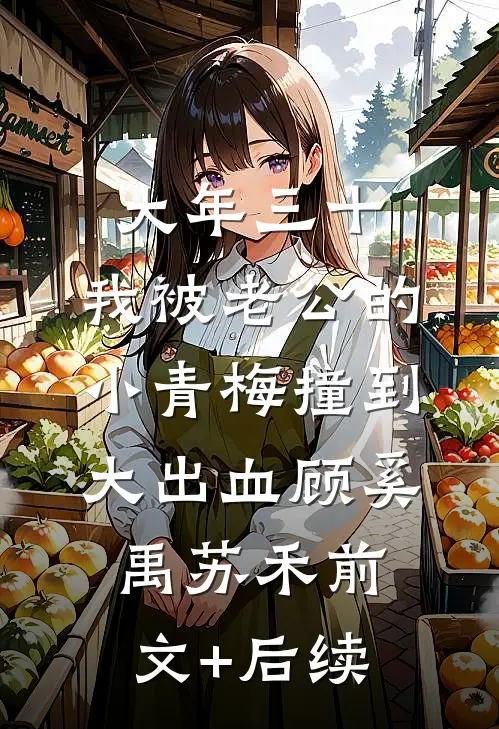 大年三十，我被老公的小青梅撞到大出血顾奚禹苏禾前文+后续