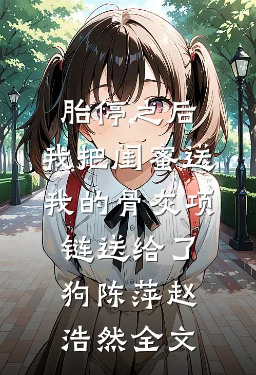 胎停之后，我把闺蜜送我的骨灰项链送给了狗陈萍赵浩然全文