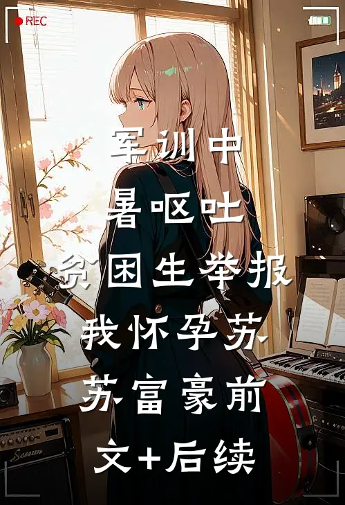 军训中暑呕吐，贫困生举报我怀孕苏苏富豪前文+后续
