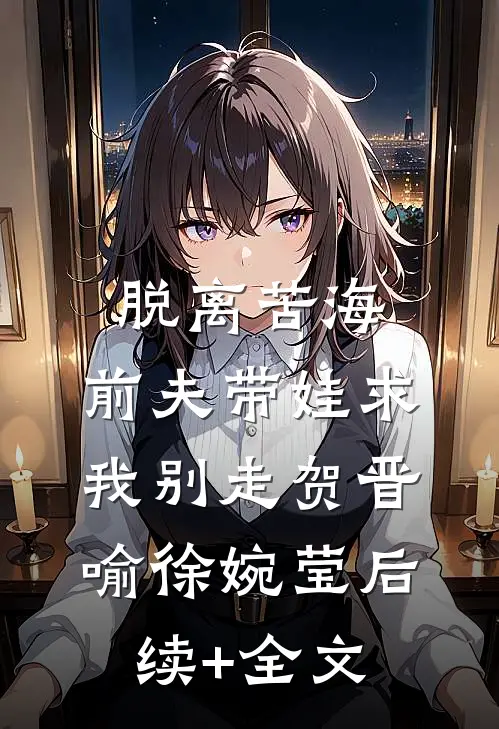 脱离苦海，前夫带娃求我别走贺晋喻徐婉莹后续+全文