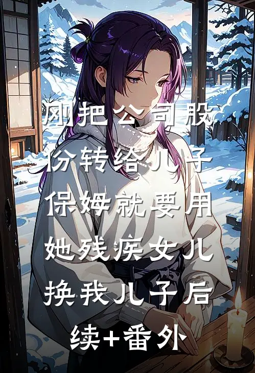 刚把公司股份转给儿子，保姆就要用她残疾女儿换我儿子后续+番外