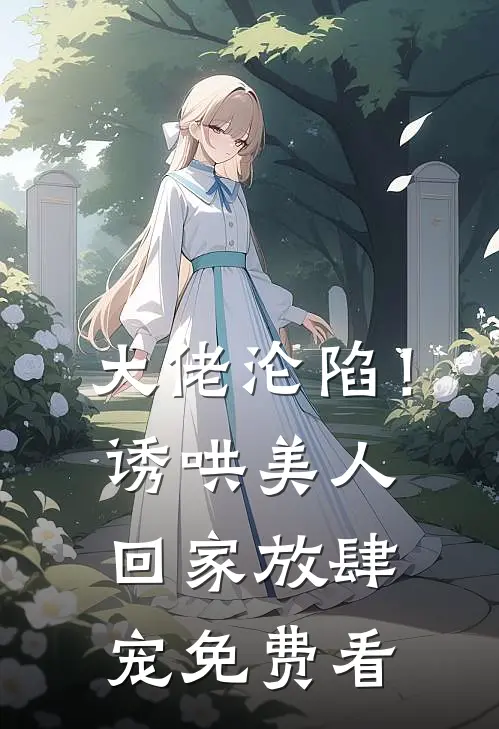 大佬沦陷！诱哄美人回家放肆宠免费看