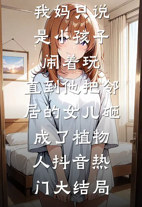 弟弟打断了我的腿，我妈只说是小孩子闹着玩，直到他把邻居的女儿砸成了植物人抖音热门大结局