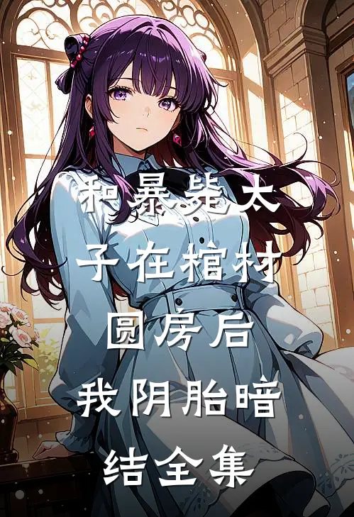 和暴毙太子在棺材圆房后，我阴胎暗结 全集