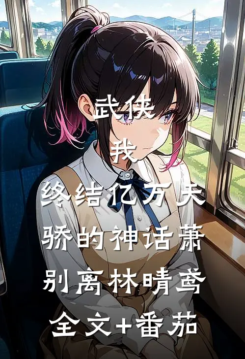 武侠：我，终结亿万天骄的神话萧别离林晴鸢全文+番茄