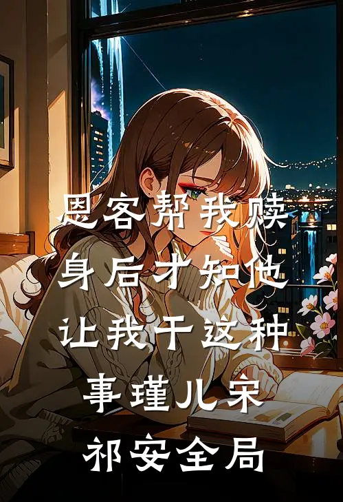 恩客帮我赎身后才知他让我干这种事瑾儿宋祁安全局