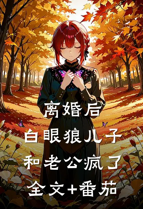离婚后，白眼狼儿子和老公疯了全文+番茄