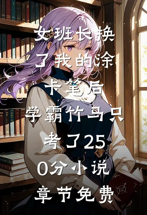 女班长换了我的涂卡笔后，学霸竹马只考了250分小说章节免费