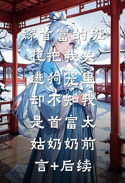 嫁首富的班花把我关进狗笼里，却不知我是首富太姑奶奶前言+后续