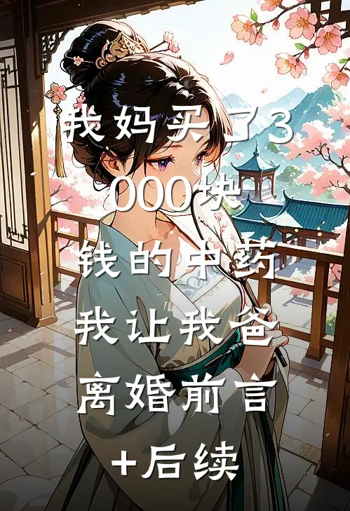 我妈买了3000块钱的中药，我让我爸离婚前言+后续