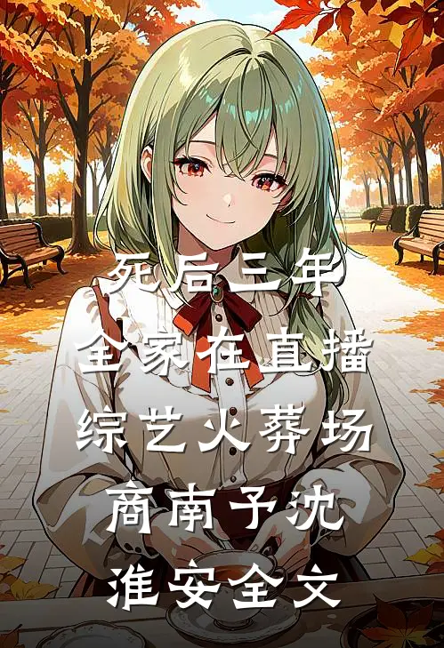 死后三年，全家在直播综艺火葬场商南予沈淮安全文