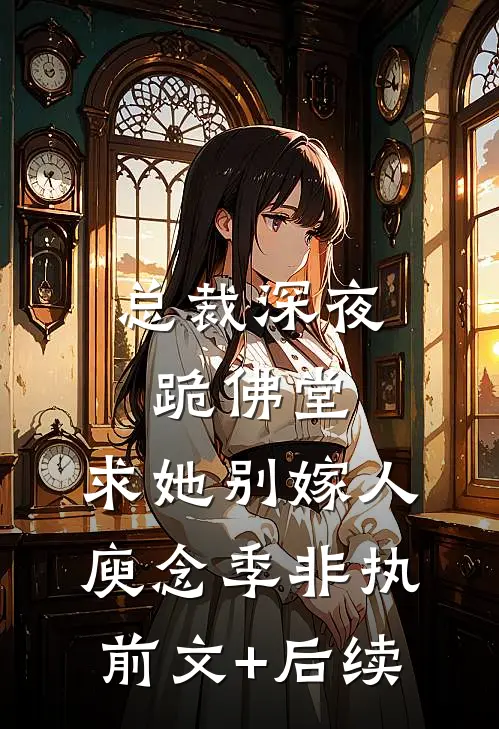总裁深夜跪佛堂：求她别嫁人庾念季非执前文+后续