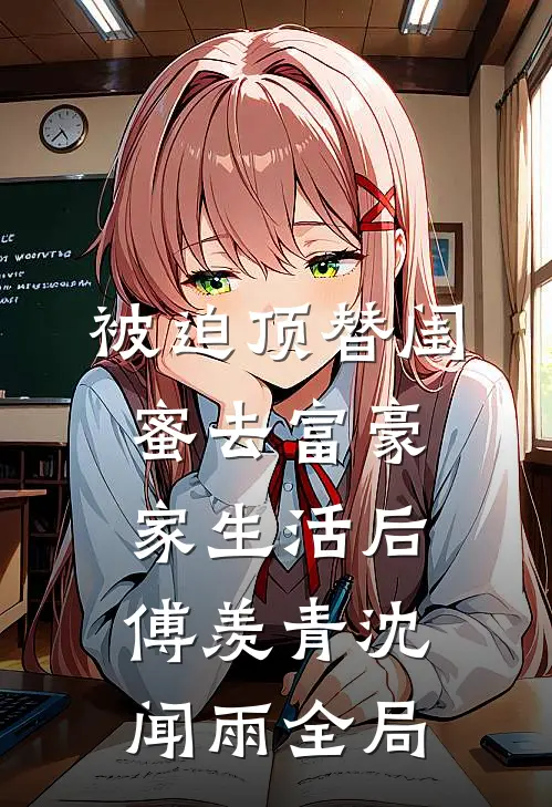 被迫顶替闺蜜去富豪家生活后傅羡青沈闻雨全局