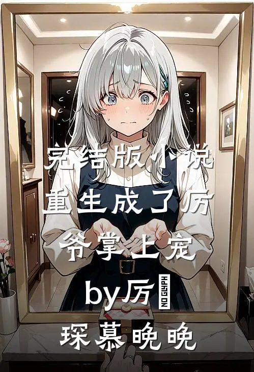 完结版小说重生成了厉爷掌上宠by厉璟琛慕晚晚