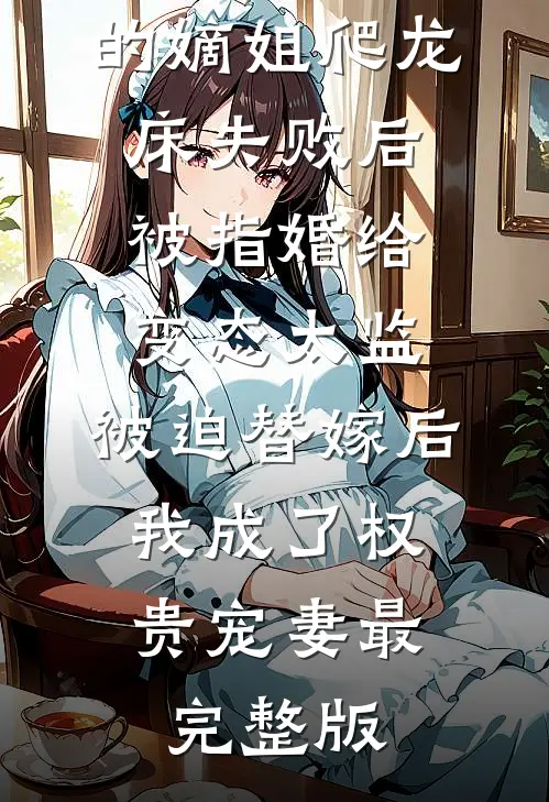 爱攀附权贵的嫡姐爬龙床失败后被指婚给变态太监，被迫替嫁后，我成了权贵宠妻最完整版