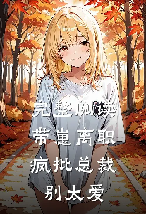 完整阅读带崽离职，疯批总裁别太爱