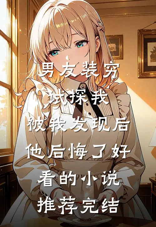 男友装穷试探我，被我发现后他后悔了好看的小说推荐完结