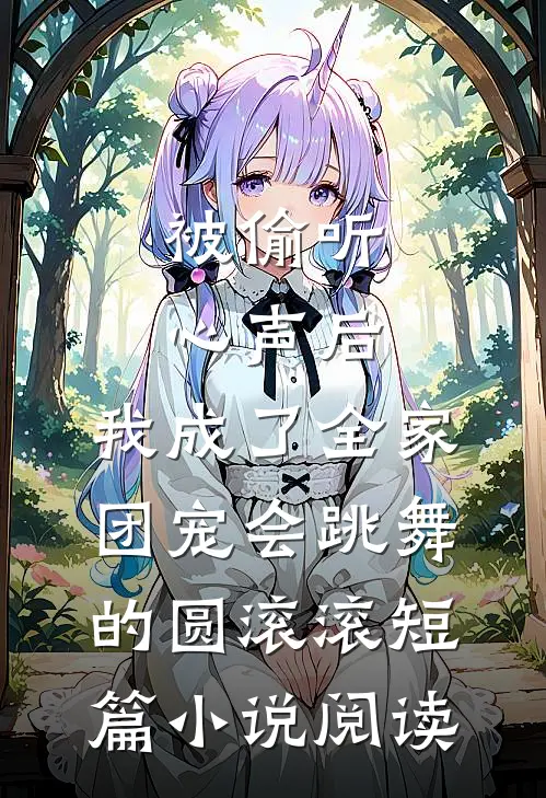 被偷听心声后,我成了全家团宠会跳舞的圆滚滚短篇小说阅读