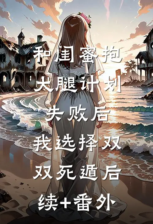 和闺蜜抱大腿计划失败后，我选择双双死遁后续+番外