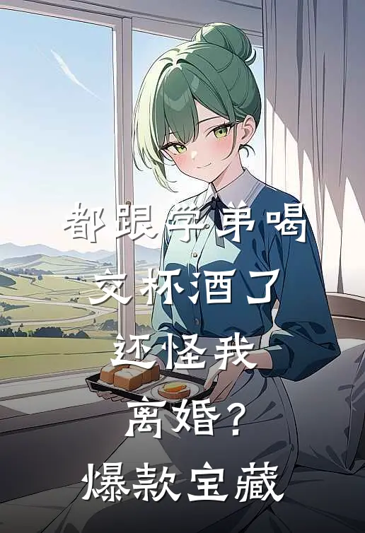 都跟学弟喝交杯酒了，还怪我离婚？爆款宝藏