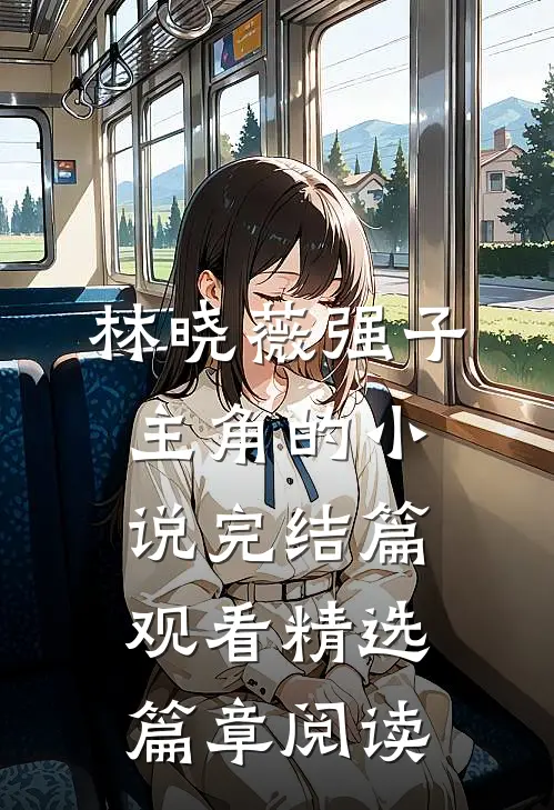 林晓薇强子主角的小说完结篇观看精选篇章阅读