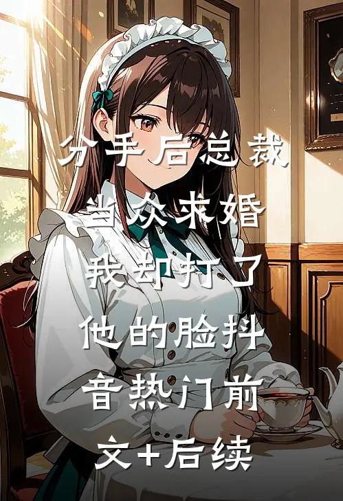 分手后总裁当众求婚，我却打了他的脸抖音热门前文+后续