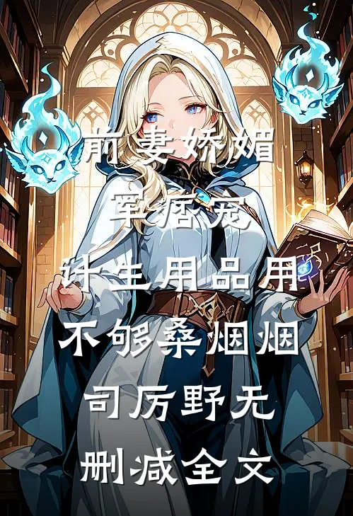 前妻娇媚军痞宠，计生用品用不够桑烟烟司厉野无删减全文