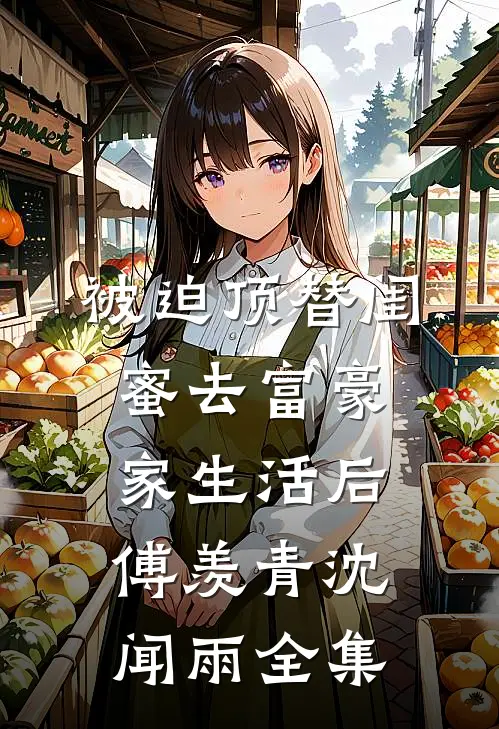 被迫顶替闺蜜去富豪家生活后傅羡青沈闻雨 全集