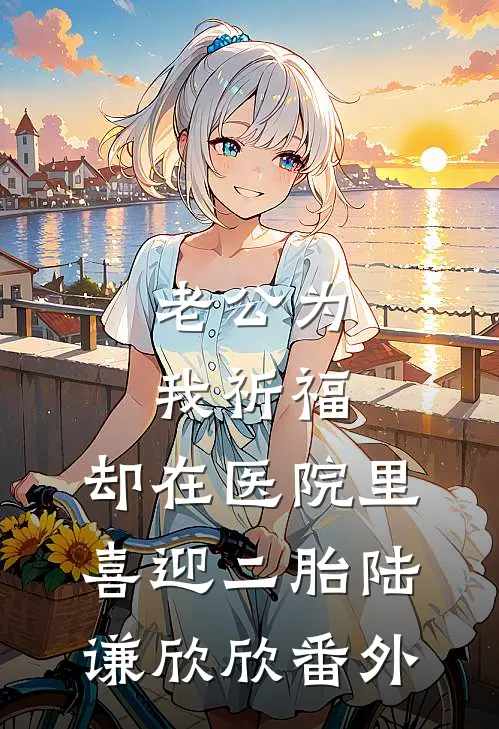 老公为我祈福，却在医院里喜迎二胎陆谦欣欣 番外