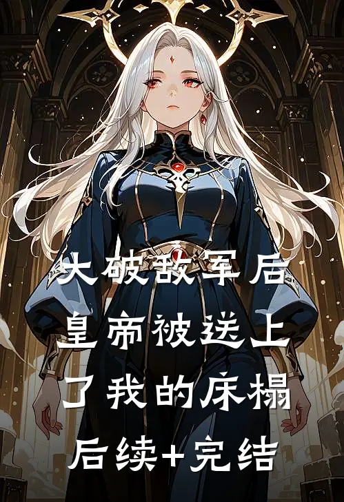 大破敌军后，皇帝被送上了我的床榻后续+完结