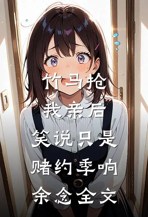 竹马抢我亲后，笑说只是赌约季响余念全文