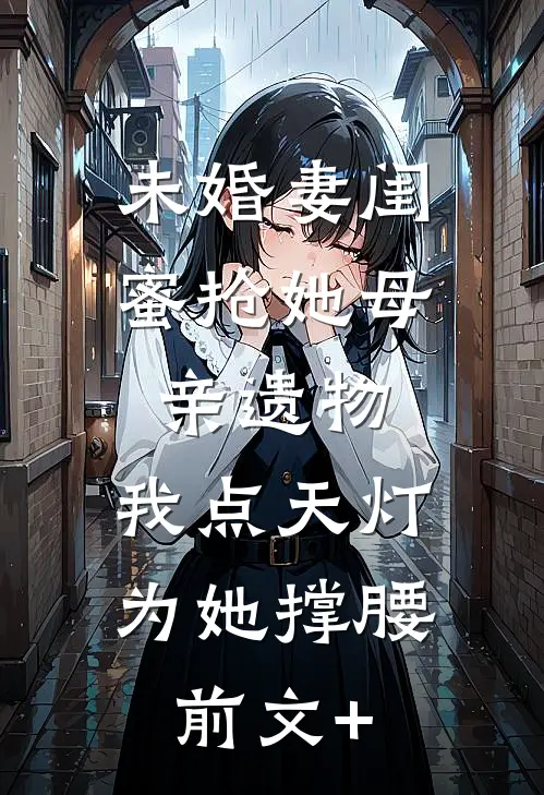 未婚妻闺蜜抢她母亲遗物，我点天灯为她撑腰前文+
