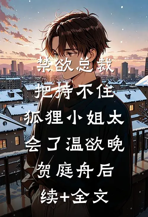 禁欲总裁把持不住，狐狸小姐太会了温欲晚贺庭舟后续+全文