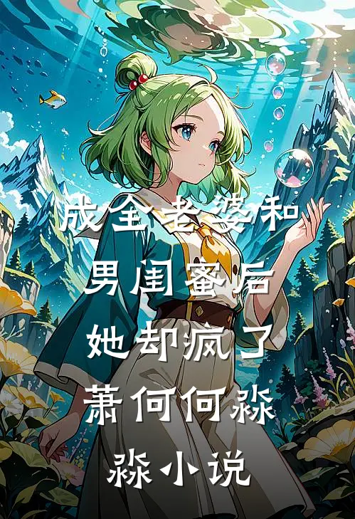 成全老婆和男闺蜜后，她却疯了萧何何淼淼小说