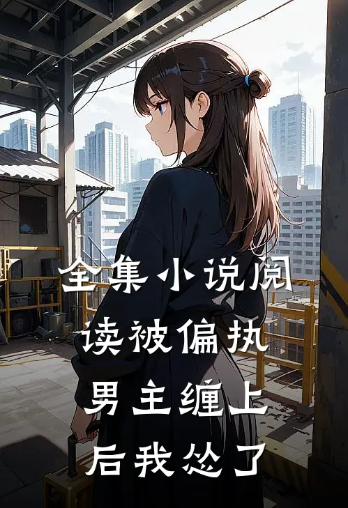 全集小说阅读被偏执男主缠上后我怂了