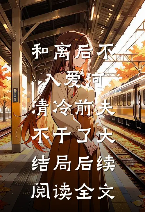 和离后不入爱河，清冷前夫不干了大结局后续阅读全文