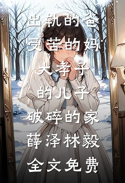 出轨的爸，受苦的妈，大孝子的儿子，破碎的家薛泽林毅全文免费