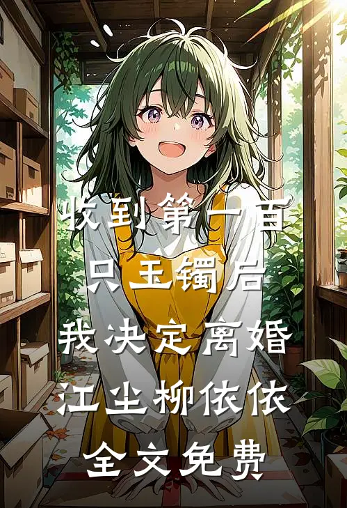 收到第一百只玉镯后，我决定离婚江尘柳依依全文免费
