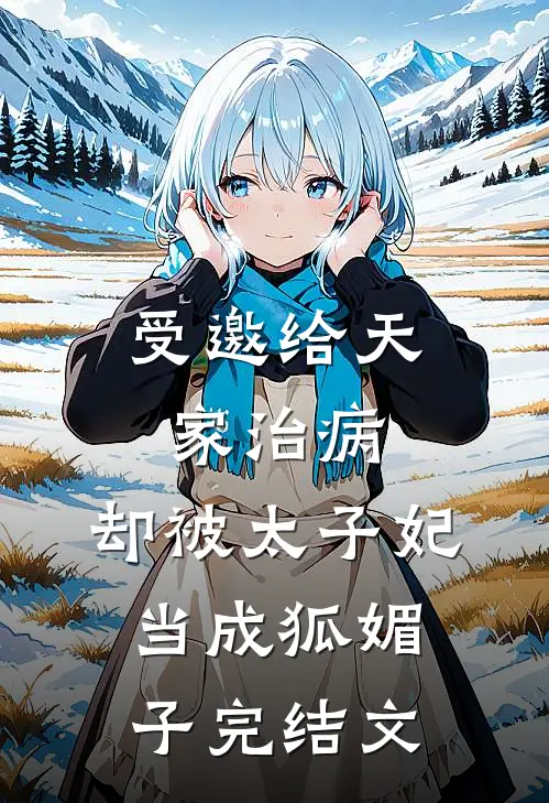 受邀给天家治病，却被太子妃当成狐媚子完结文