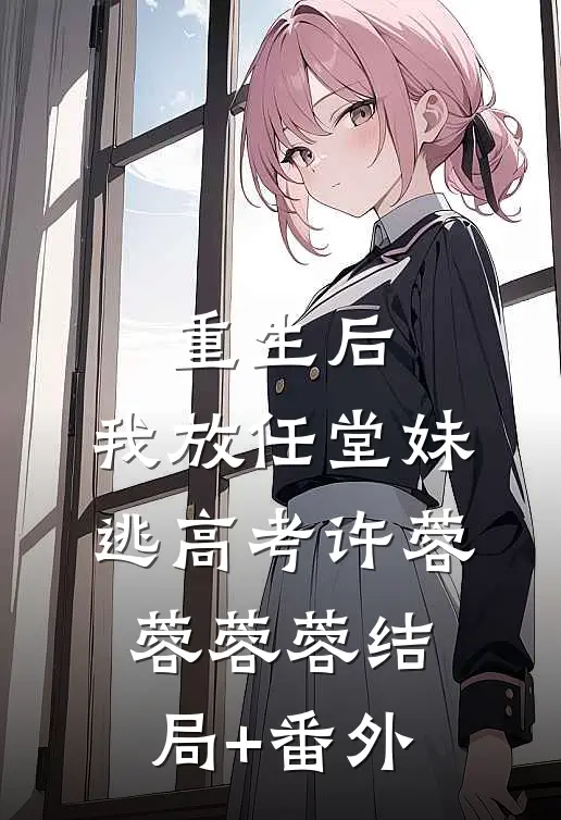 重生后，我放任堂妹逃高考许蓉蓉蓉蓉结局+番外